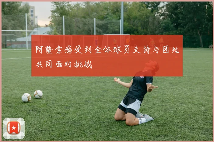 阿隆索感受到全体球员支持与团结共同面对挑战