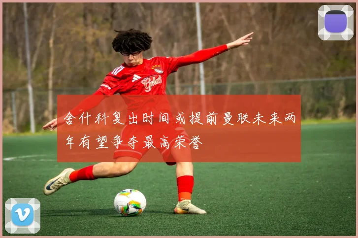 舍什科复出时间或提前曼联未来两年有望争夺最高荣誉