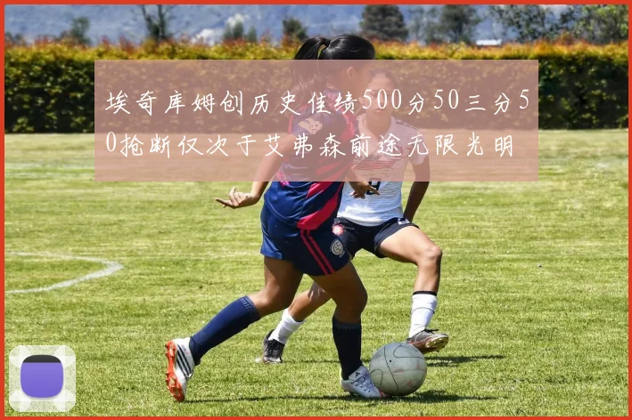 埃奇库姆创历史佳绩500分50三分50抢断仅次于艾弗森前途无限光明