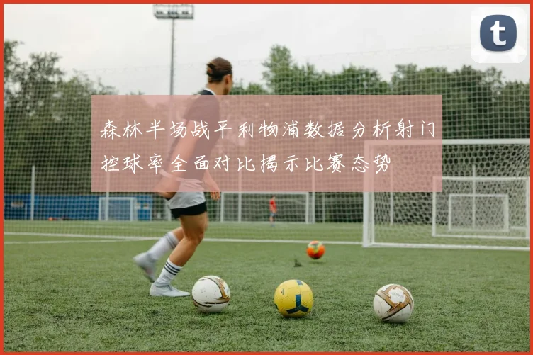 森林半场战平利物浦数据分析射门控球率全面对比揭示比赛态势