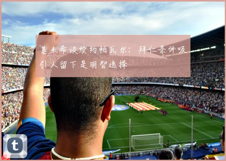 基米希谈续约帕瓦尔：拜仁条件吸引人留下是明智选择