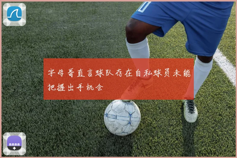 字母哥直言球队存在自私球员未能把握出手机会