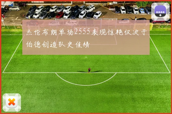 杰伦布朗单场2555表现惊艳仅次于伯德创造队史佳绩