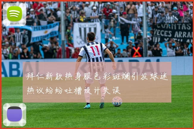 拜仁新款热身服色彩斑斓引发球迷热议纷纷吐槽设计失误