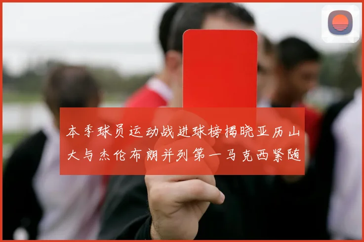 本季球员运动战进球榜揭晓亚历山大与杰伦布朗并列第一马克西紧随其后