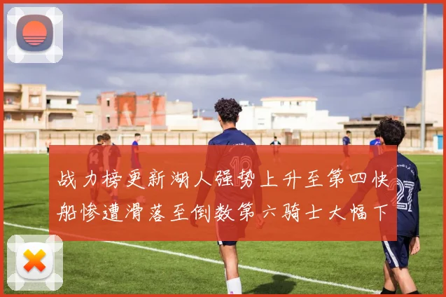 战力榜更新湖人强势上升至第四快船惨遭滑落至倒数第六骑士大幅下滑十位