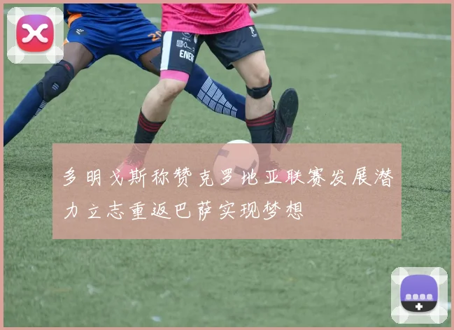 多明戈斯称赞克罗地亚联赛发展潜力立志重返巴萨实现梦想