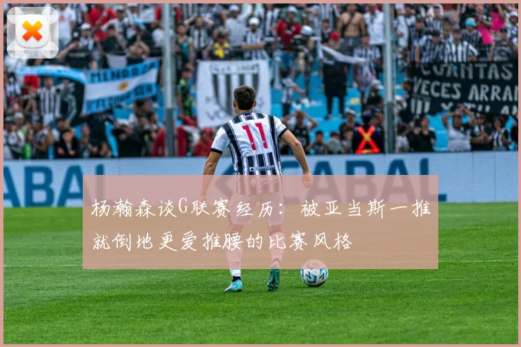 杨瀚森谈G联赛经历：被亚当斯一推就倒地更爱推腰的比赛风格