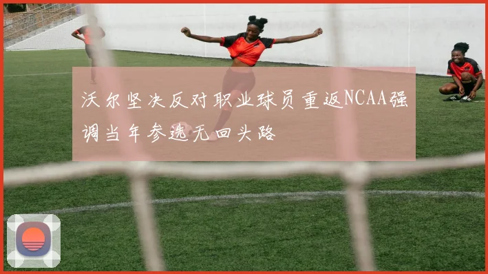 沃尔坚决反对职业球员重返NCAA强调当年参选无回头路