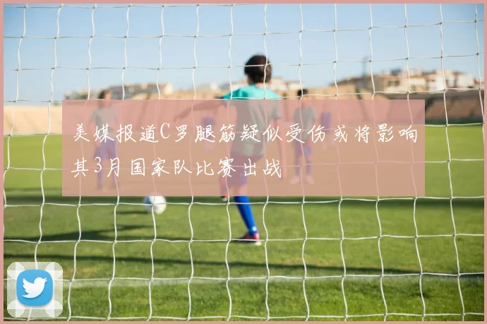 美媒报道C罗腿筋疑似受伤或将影响其3月国家队比赛出战