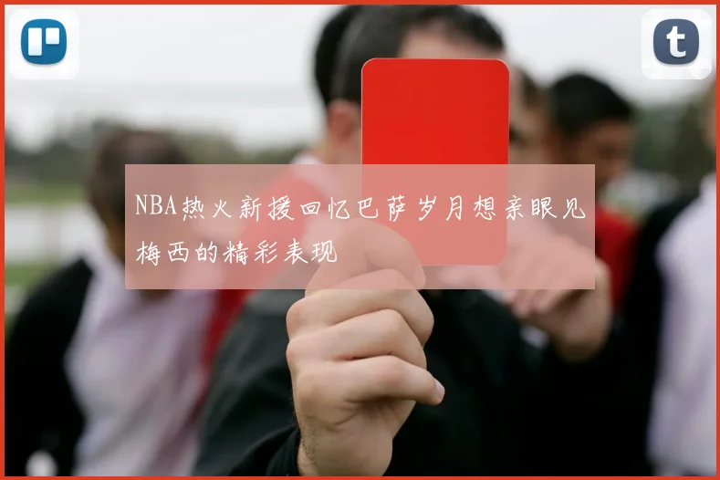NBA热火新援回忆巴萨岁月想亲眼见梅西的精彩表现