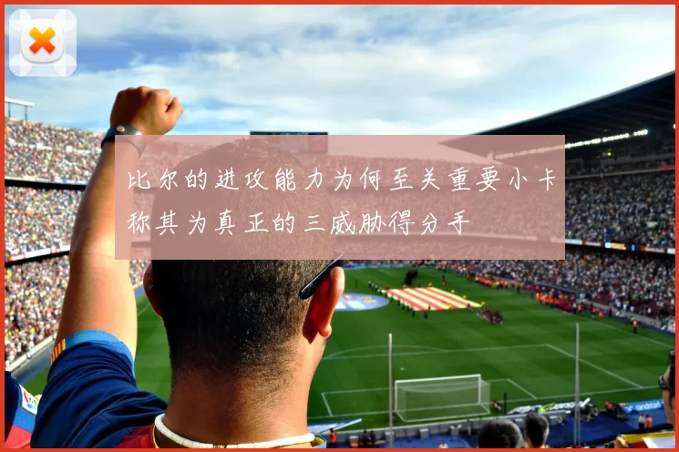 比尔的进攻能力为何至关重要小卡称其为真正的三威胁得分手