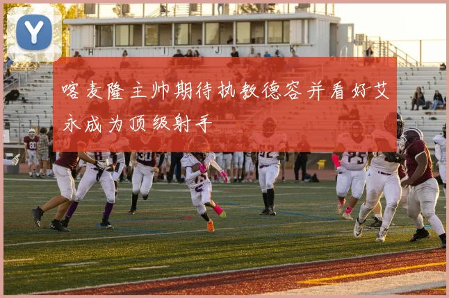 喀麦隆主帅期待执教德容并看好艾永成为顶级射手