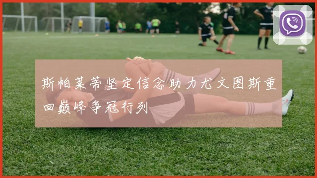 斯帕莱蒂坚定信念助力尤文图斯重回巅峰争冠行列