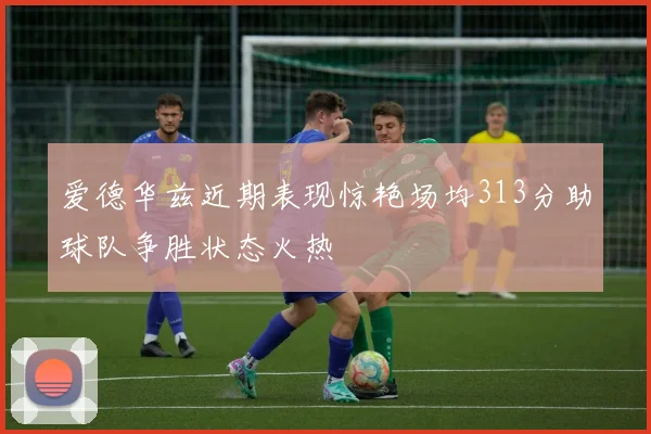 爱德华兹近期表现惊艳场均313分助球队争胜状态火热