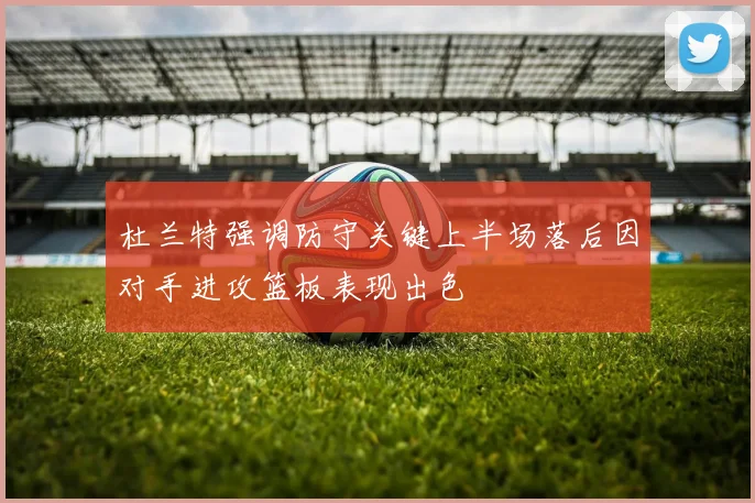 杜兰特强调防守关键上半场落后因对手进攻篮板表现出色