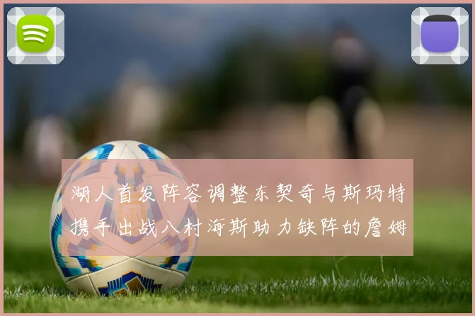 湖人首发阵容调整东契奇与斯玛特携手出战八村海斯助力缺阵的詹姆斯艾顿