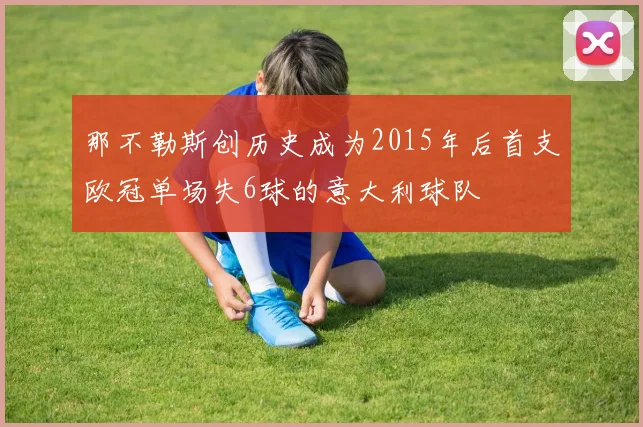 那不勒斯创历史成为2015年后首支欧冠单场失6球的意大利球队