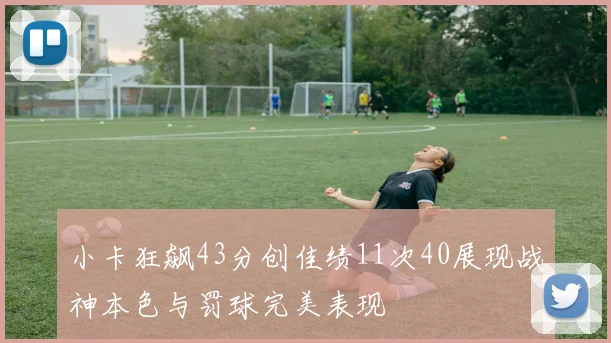 小卡狂飙43分创佳绩11次40展现战神本色与罚球完美表现