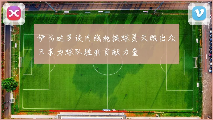 伊戈达罗谈内线轮换球员天赋出众只求为球队胜利贡献力量