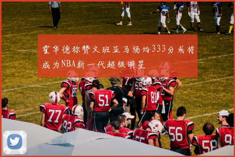 霍华德称赞文班亚马场均333分或将成为NBA新一代超级明星