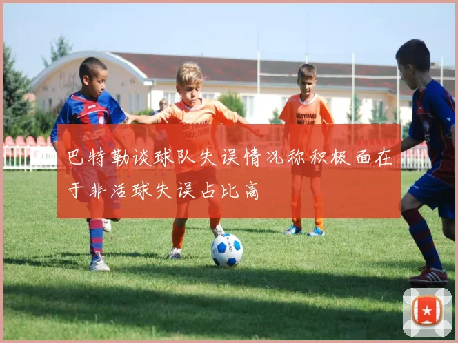 巴特勒谈球队失误情况称积极面在于非活球失误占比高