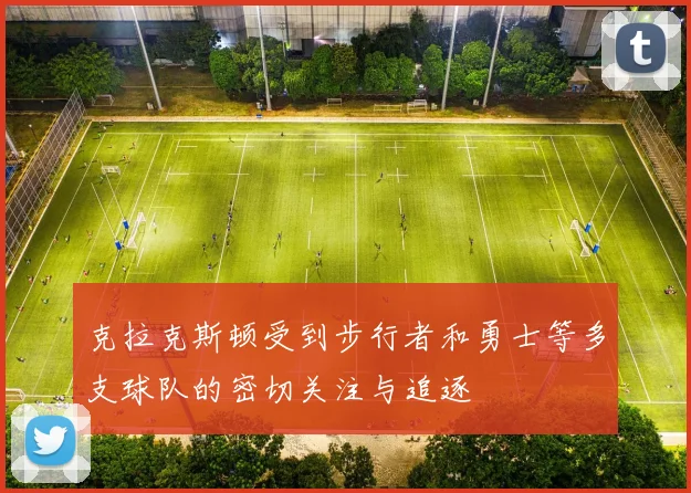 克拉克斯顿受到步行者和勇士等多支球队的密切关注与追逐