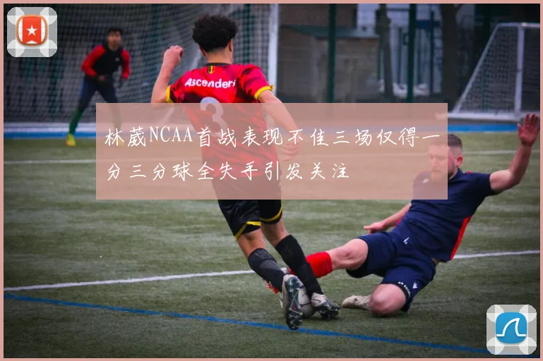 林葳NCAA首战表现不佳三场仅得一分三分球全失手引发关注