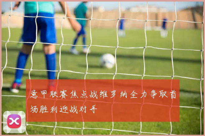 意甲联赛焦点战维罗纳全力争取首场胜利迎战对手