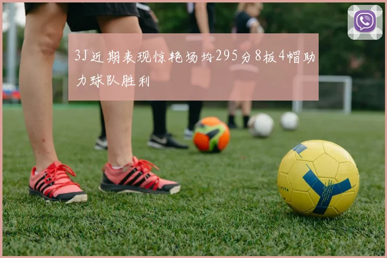 3J近期表现惊艳场均295分8板4帽助力球队胜利