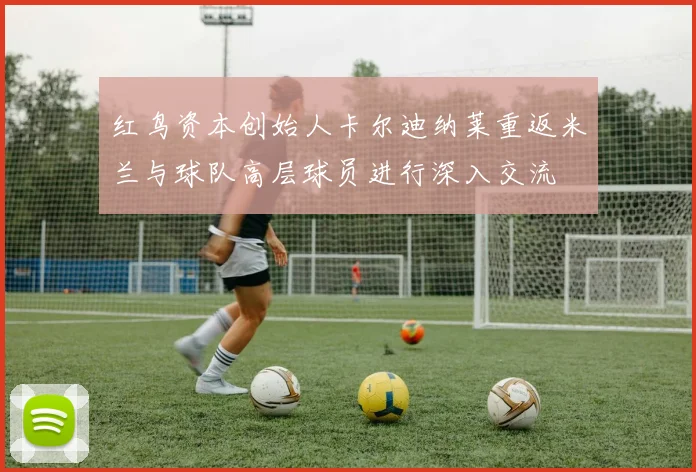 红鸟资本创始人卡尔迪纳莱重返米兰与球队高层球员进行深入交流