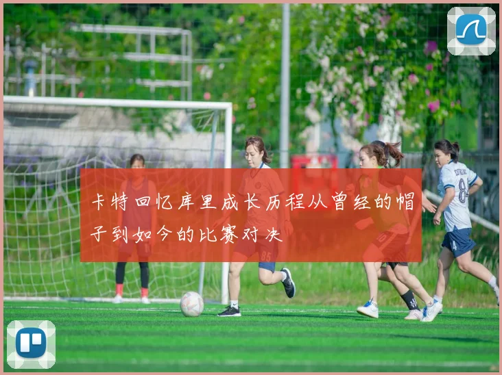 卡特回忆库里成长历程从曾经的帽子到如今的比赛对决
