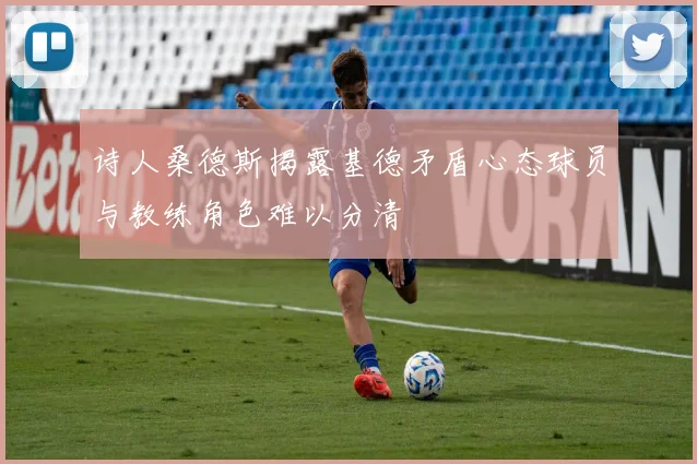 诗人桑德斯揭露基德矛盾心态球员与教练角色难以分清