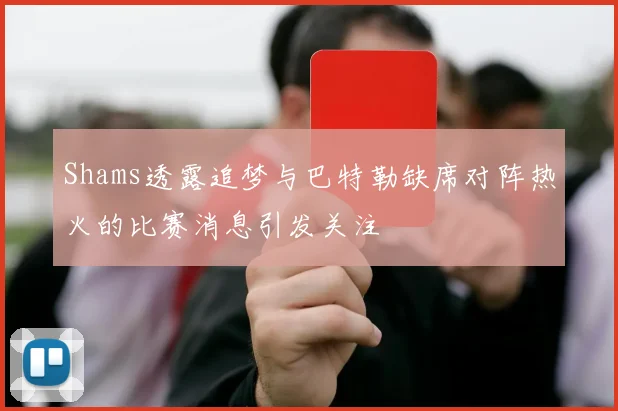 Shams透露追梦与巴特勒缺席对阵热火的比赛消息引发关注