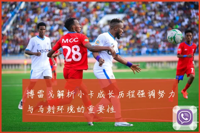 博雷戈解析小卡成长历程强调努力与马刺环境的重要性