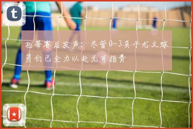 孔蒂赛后发声：尽管0-3负于尤文球员们已全力以赴无可指责