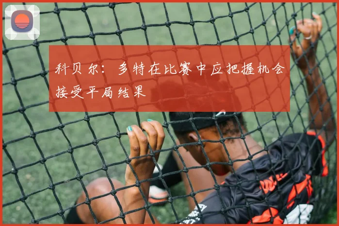 科贝尔：多特在比赛中应把握机会接受平局结果