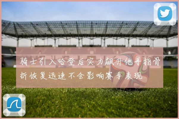 骑士引入哈登后实力飙升他手指骨折恢复迅速不会影响赛季表现