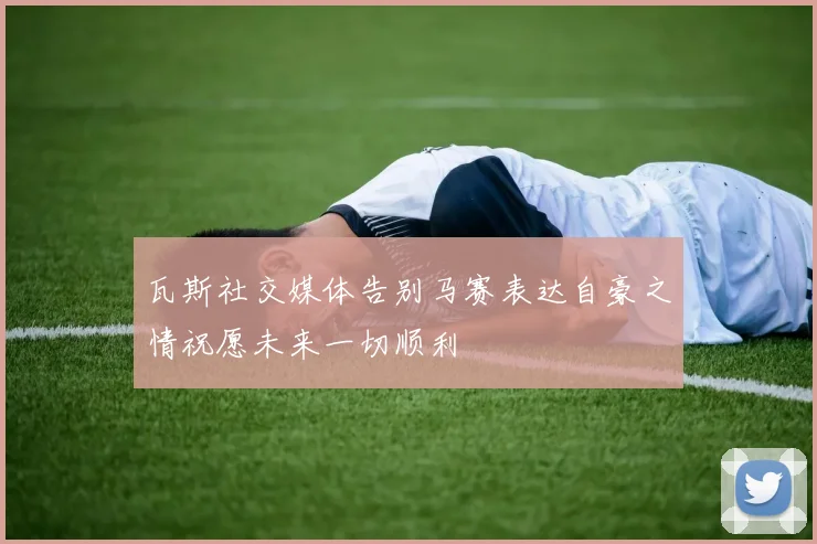 瓦斯社交媒体告别马赛表达自豪之情祝愿未来一切顺利